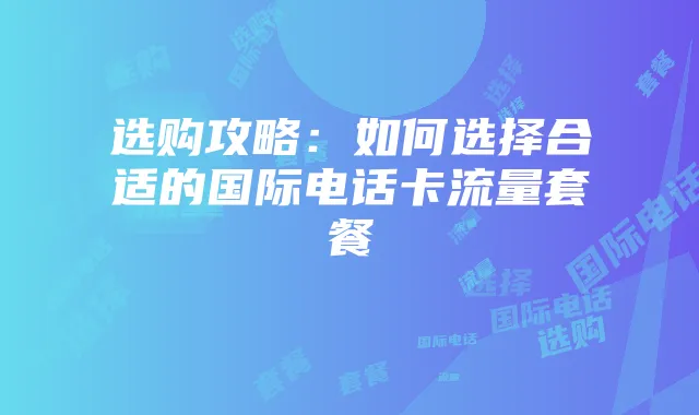 选购攻略：如何选择合适的国际电话卡流量套餐