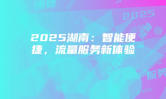 2025湖南:智能便捷,流量服务新体验