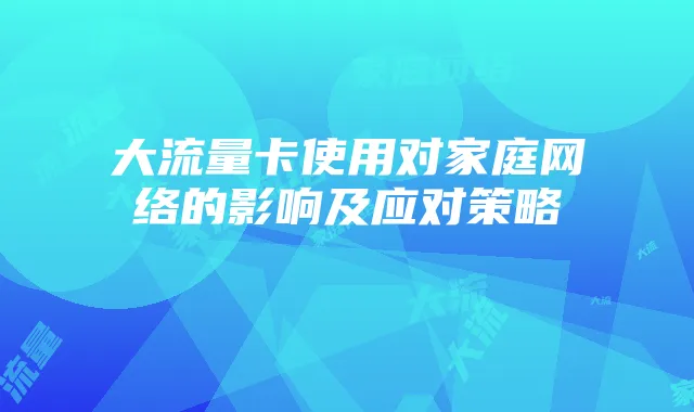 大流量卡使用对家庭网络的影响及应对策略