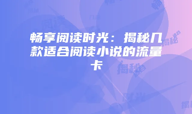 畅享阅读时光:揭秘几款适合阅读小说的流量卡