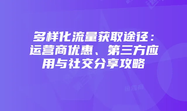 多样化流量获取途径：运营商优惠、第三方应用与社交分享攻略