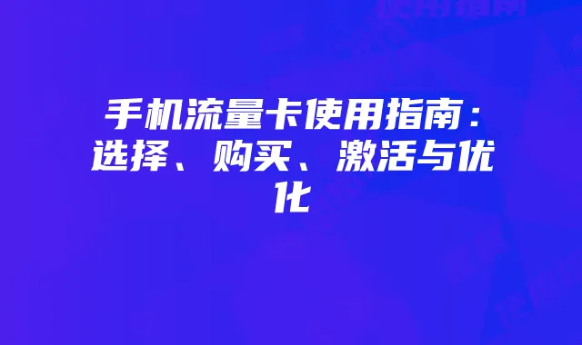 手机流量卡使用指南：选择、购买、激活与优化