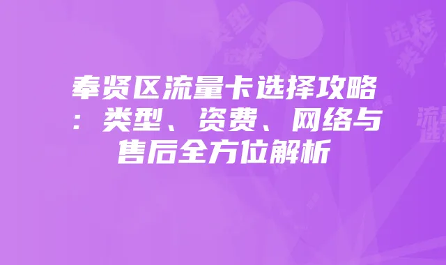 奉贤区流量卡选择攻略:类型、资费、网络与售后全方位解析