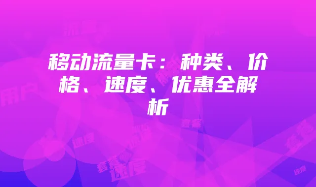 移动流量卡:种类、价格、速度、优惠全解析