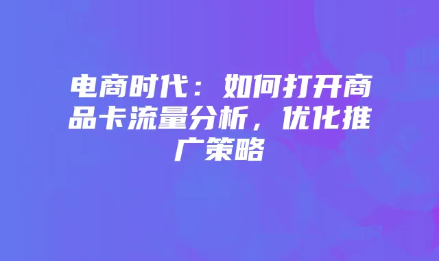 电商时代:如何打开商品卡流量分析,优化推广策略