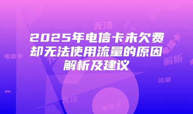 2025年电信卡未欠费却无法使用流量的原因解析及建议