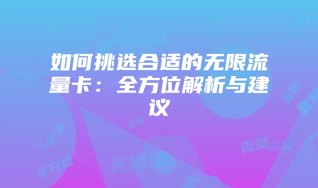 如何挑选合适的无限流量卡:全方位解析与建议