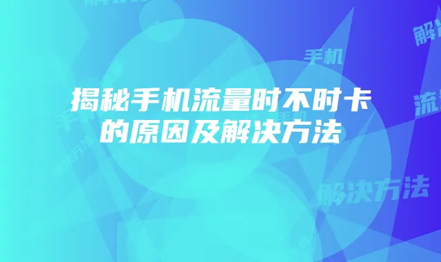 揭秘手机流量时不时卡的原因及解决方法