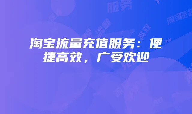 淘宝流量充值服务:便捷高效,广受欢迎