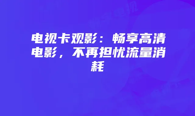 电视卡观影：畅享高清电影，不再担忧流量消耗