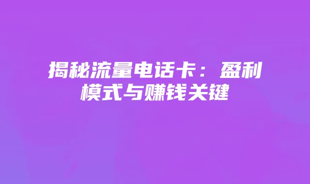 揭秘流量电话卡：盈利模式与赚钱关键