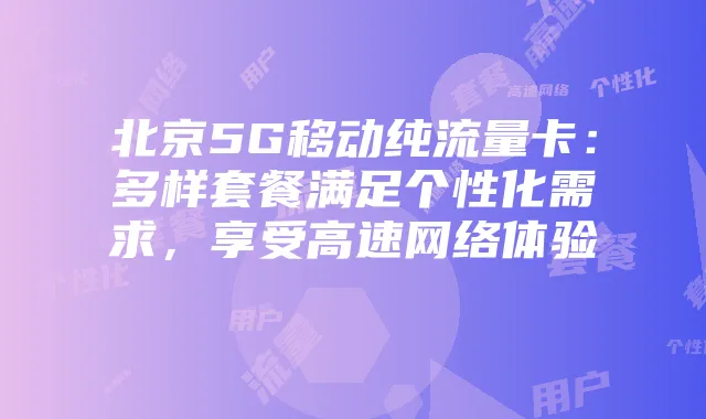 北京5G移动纯流量卡:多样套餐满足个性化需求,享受高速网络体验