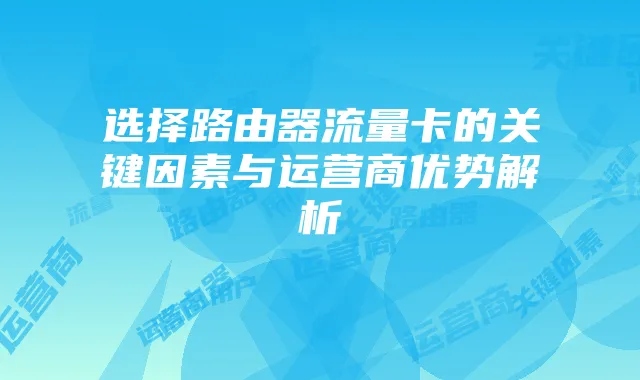 选择路由器流量卡的关键因素与运营商优势解析