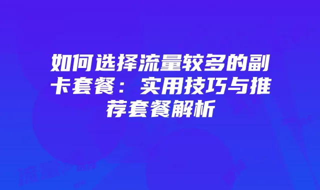 如何选择流量较多的副卡套餐：实用技巧与推荐套餐解析