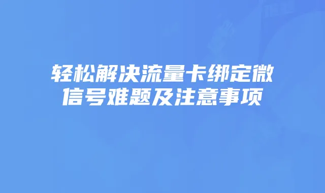 轻松解决流量卡绑定微信号难题及注意事项