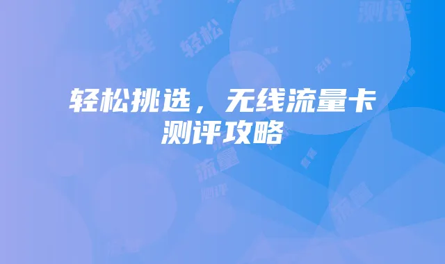 轻松挑选,无线流量卡测评攻略