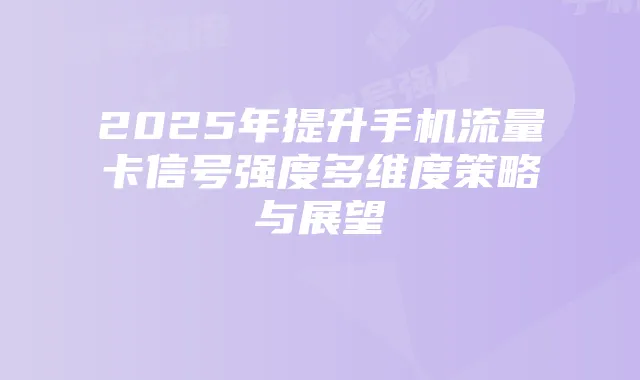2025年提升手机流量卡信号强度多维度策略与展望
