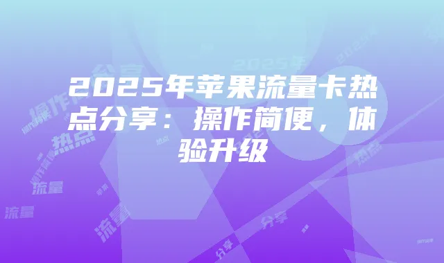 2025年苹果流量卡热点分享:操作简便,体验升级