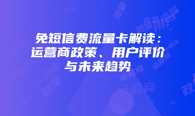 免短信费流量卡解读：运营商政策、用户评价与未来趋势