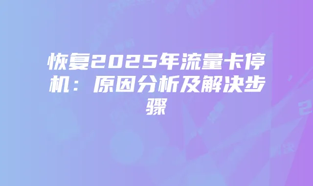 恢复2025年流量卡停机:原因分析及解决步骤