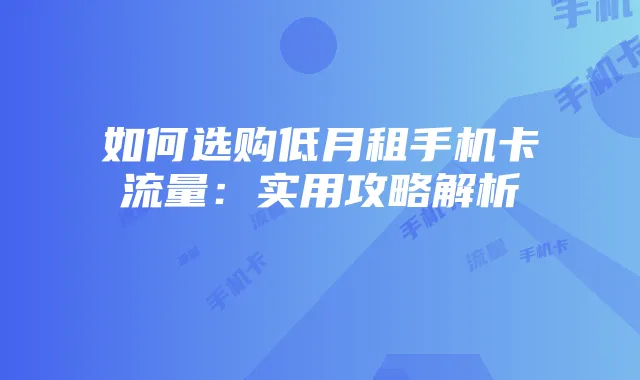 如何选购低月租手机卡流量：实用攻略解析