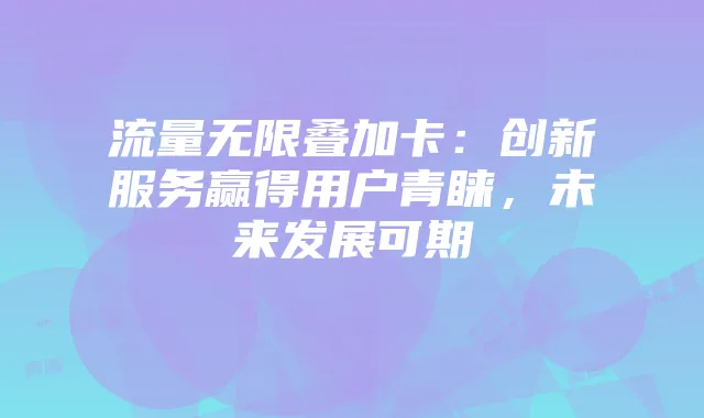 流量无限叠加卡：创新服务赢得用户青睐，未来发展可期