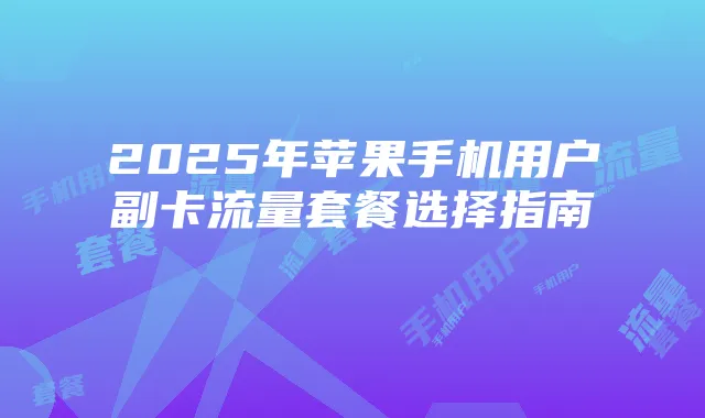 2025年苹果手机用户副卡流量套餐选择指南