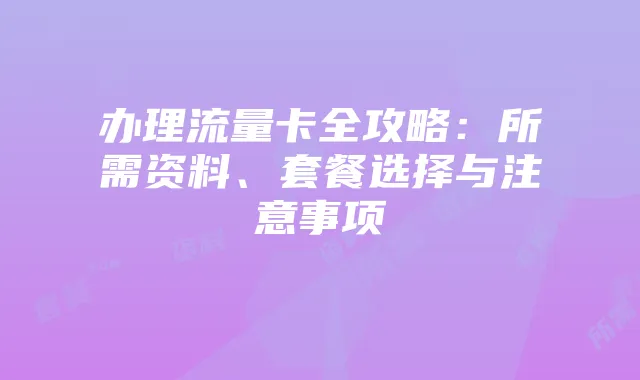 办理流量卡全攻略：所需资料、套餐选择与注意事项