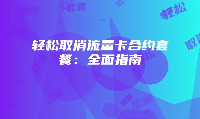 轻松取消流量卡合约套餐：全面指南