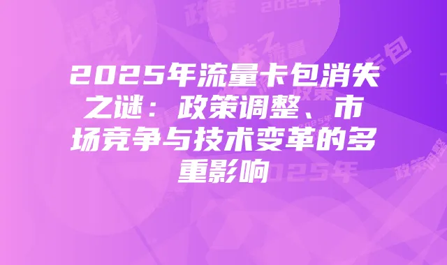 2025年流量卡包消失之谜:政策调整、市场竞争与技术变革的多重影响