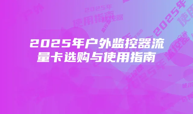 2025年户外监控器流量卡选购与使用指南
