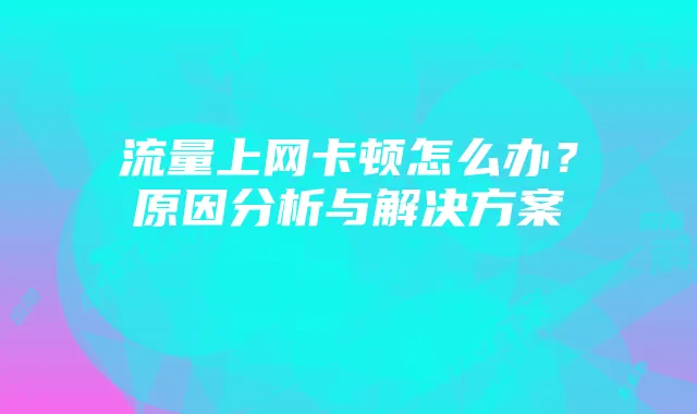 流量上网卡顿怎么办？原因分析与解决方案