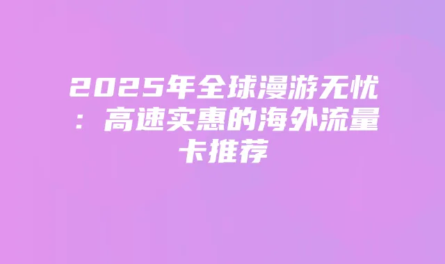 2025年全球漫游无忧:高速实惠的海外流量卡推荐