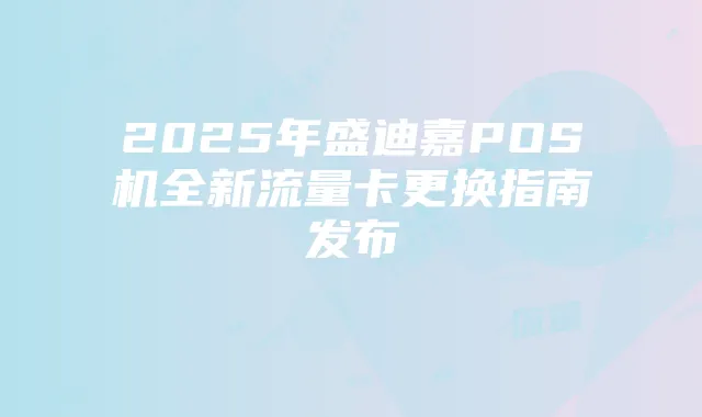 2025年盛迪嘉POS机全新流量卡更换指南发布