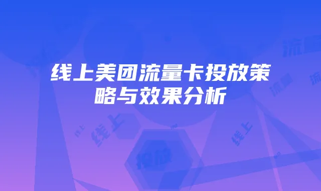 线上美团流量卡投放策略与效果分析