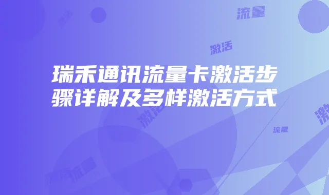 瑞禾通讯流量卡激活步骤详解及多样激活方式