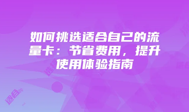 如何挑选适合自己的流量卡：节省费用，提升使用体验指南