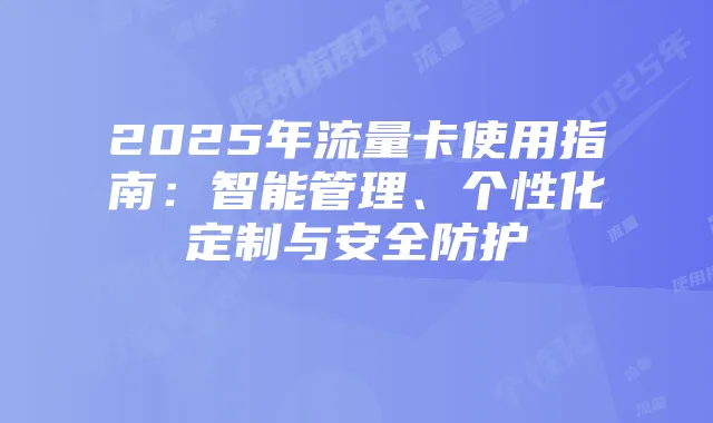 2025年流量卡使用指南：智能管理、个性化定制与安全防护