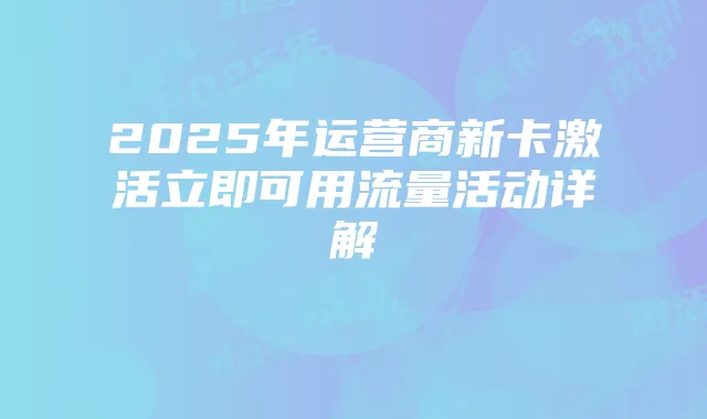 2025年运营商新卡激活立即可用流量活动详解