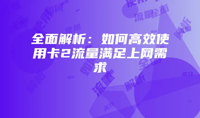 全面解析:如何高效使用卡2流量满足上网需求
