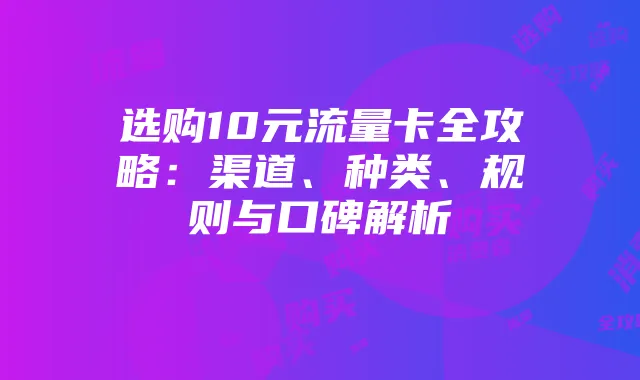选购10元流量卡全攻略：渠道、种类、规则与口碑解析