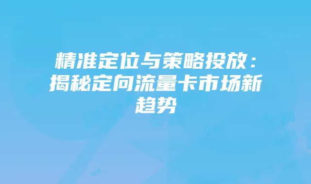 精准定位与策略投放：揭秘定向流量卡市场新趋势