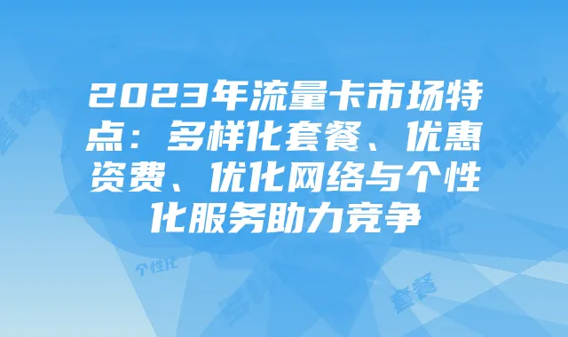 2023年流量卡市场特点：多样化套餐、优惠资费、优化网络与个性化服务助力竞争