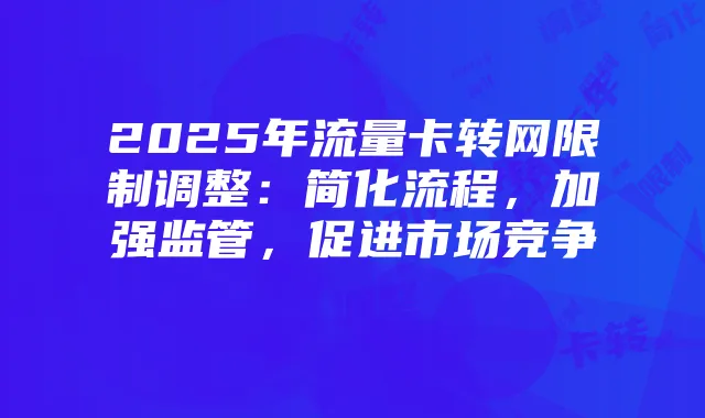 2025年流量卡转网限制调整：简化流程，加强监管，促进市场竞争