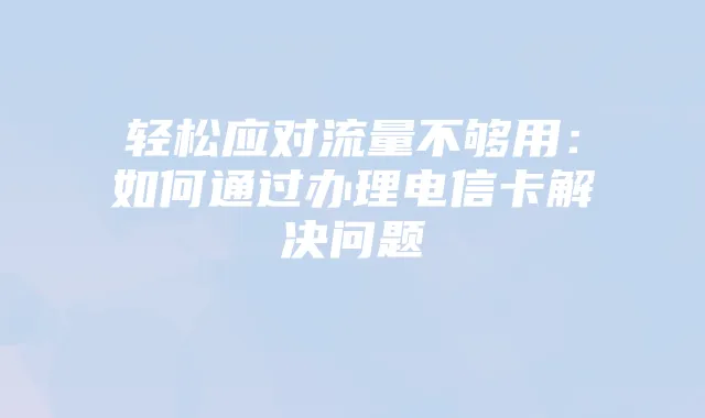 轻松应对流量不够用：如何通过办理电信卡解决问题