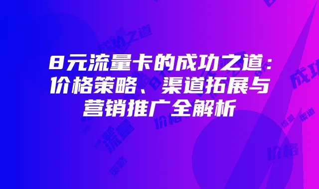 8元流量卡的成功之道:价格策略、渠道拓展与营销推广全解析