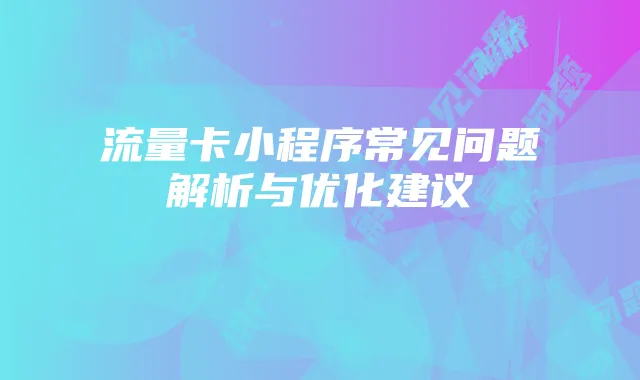 流量卡小程序常见问题解析与优化建议