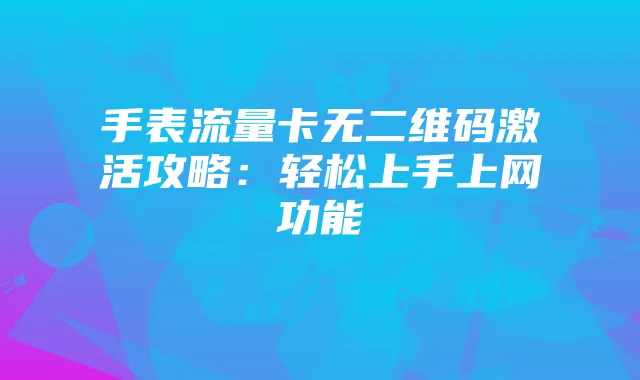 手表流量卡无二维码激活攻略:轻松上手上网功能