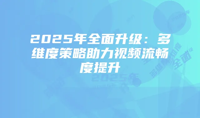 2025年全面升级:多维度策略助力视频流畅度提升