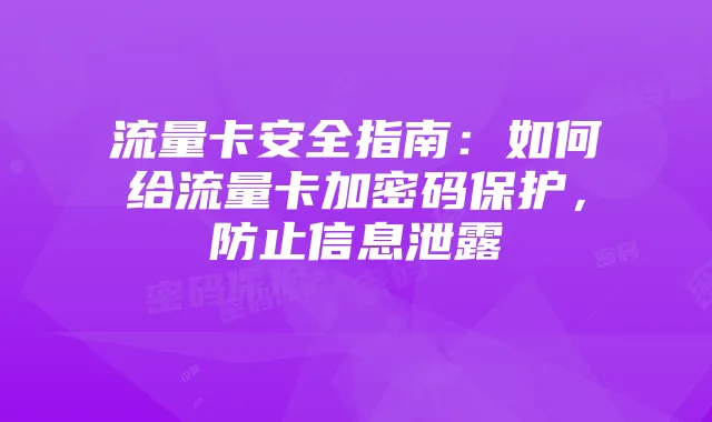 流量卡安全指南:如何给流量卡加密码保护,防止信息泄露